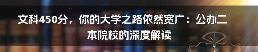 文科450分，你的大学之路依然宽广：公办二本院校的深度解读