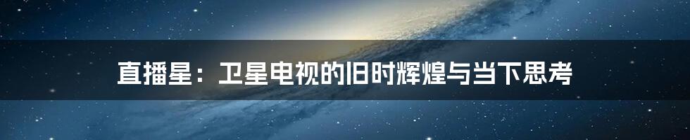 直播星：卫星电视的旧时辉煌与当下思考