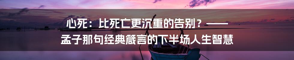 心死：比死亡更沉重的告别？—— 孟子那句经典箴言的下半场人生智慧