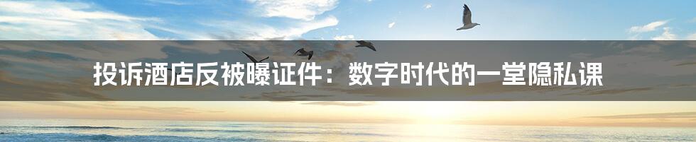 投诉酒店反被曝证件：数字时代的一堂隐私课