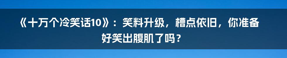 《十万个冷笑话10》：笑料升级，槽点依旧，你准备好笑出腹肌了吗？