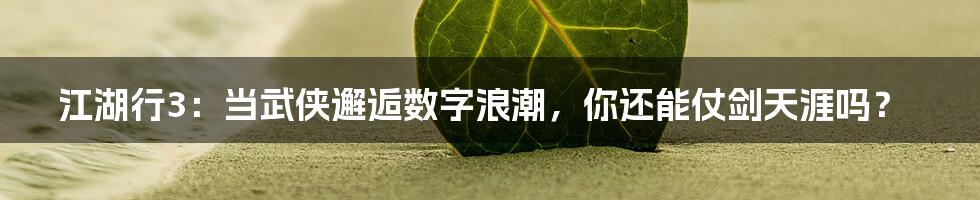 江湖行3：当武侠邂逅数字浪潮，你还能仗剑天涯吗？