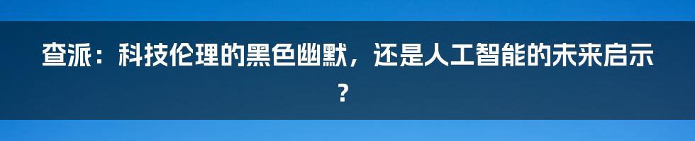查派:科技伦理的黑色幽默,还是人工智能的未来启示?