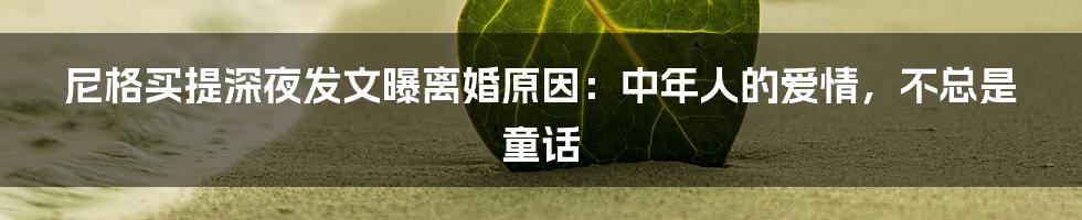 尼格买提深夜发文曝离婚原因:中年人的爱情,不总是童话