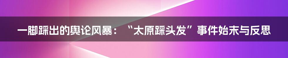 一脚踩出的舆论风暴:“太原踩头发”事件始末与反思