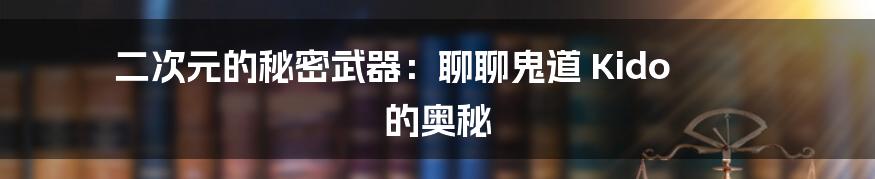 二次元的秘密武器：聊聊鬼道 Kido 的奥秘