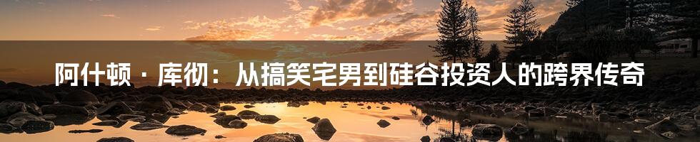 阿什顿·库彻：从搞笑宅男到硅谷投资人的跨界传奇