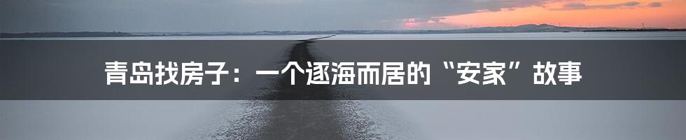 青岛找房子:一个逐海而居的“安家”故事