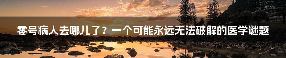 零号病人去哪儿了？一个可能永远无法破解的医学谜题