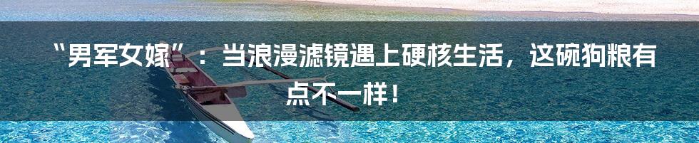 “男军女嫁”：当浪漫滤镜遇上硬核生活，这碗狗粮有点不一样！