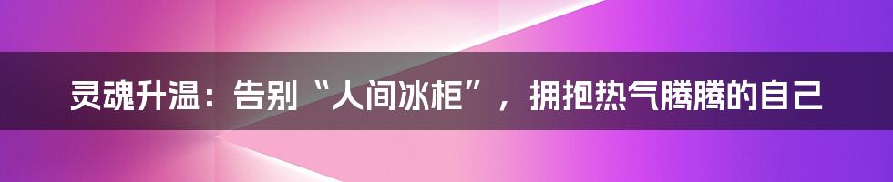 灵魂升温：告别“人间冰柜”，拥抱热气腾腾的自己