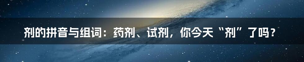 剂的拼音与组词：药剂、试剂，你今天“剂”了吗？