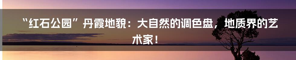 “红石公园”丹霞地貌:大自然的调色盘,地质界的艺术家!