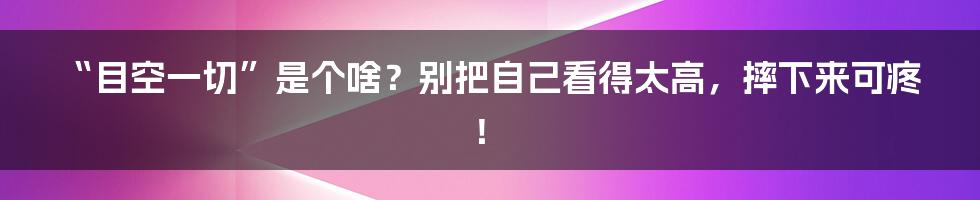 “目空一切”是个啥？别把自己看得太高，摔下来可疼！
