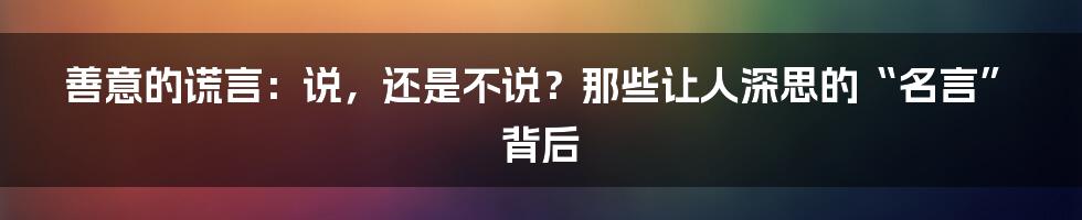善意的谎言:说,还是不说?那些让人深思的“名言”背后