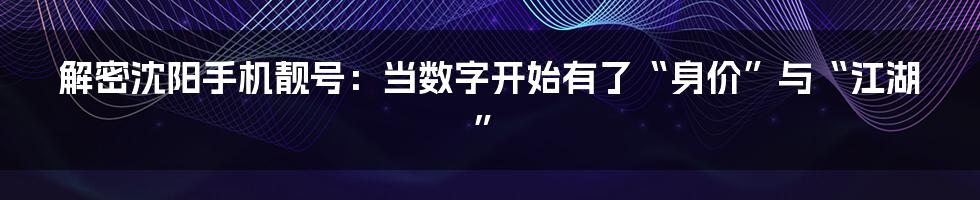 解密沈阳手机靓号：当数字开始有了“身价”与“江湖”