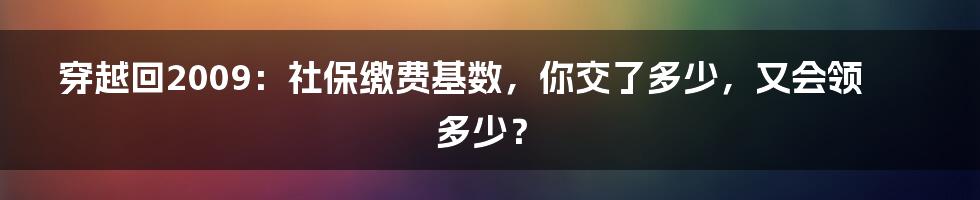 穿越回2009:社保缴费基数,你交了多少,又会领多少?