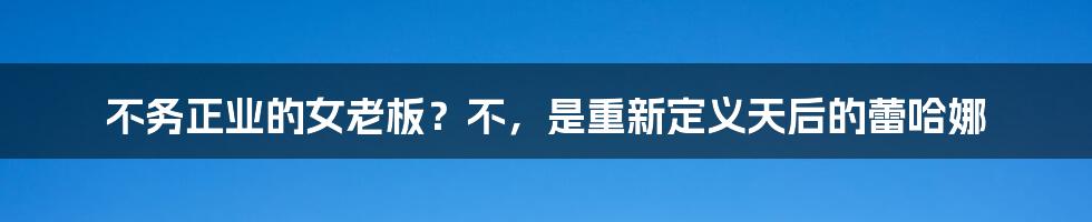 不务正业的女老板?不,是重新定义天后的蕾哈娜