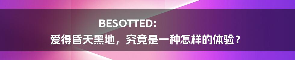 BESOTTED: 爱得昏天黑地,究竟是一种怎样的体验?