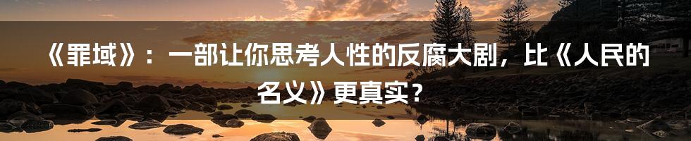 《罪域》：一部让你思考人性的反腐大剧，比《人民的名义》更真实？