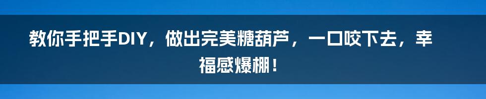 教你手把手DIY，做出完美糖葫芦，一口咬下去，幸福感爆棚！