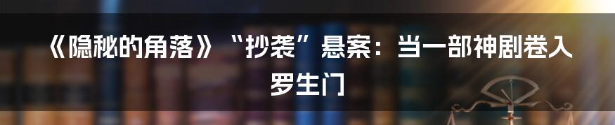 《隐秘的角落》“抄袭”悬案:当一部神剧卷入罗生门