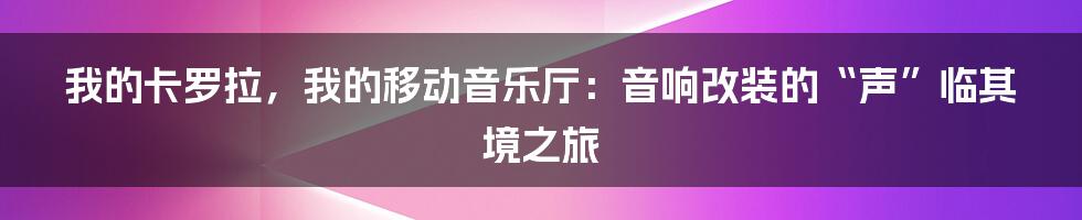 我的卡罗拉，我的移动音乐厅：音响改装的“声”临其境之旅