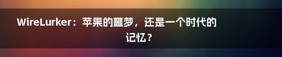 WireLurker：苹果的噩梦，还是一个时代的记忆？