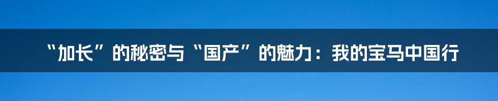 “加长”的秘密与“国产”的魅力：我的宝马中国行