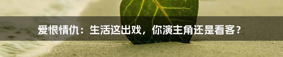 爱恨情仇:生活这出戏,你演主角还是看客?