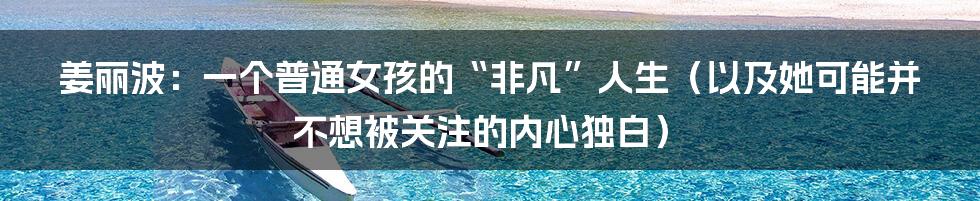 姜丽波:一个普通女孩的“非凡”人生(以及她可能并不想被关注的内心独白)
