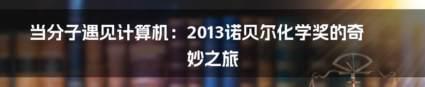 当分子遇见计算机：2013诺贝尔化学奖的奇妙之旅