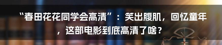 “春田花花同学会高清”：笑出腹肌，回忆童年，这部电影到底高清了啥？