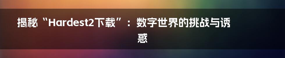 揭秘“Hardest2下载”：数字世界的挑战与诱惑