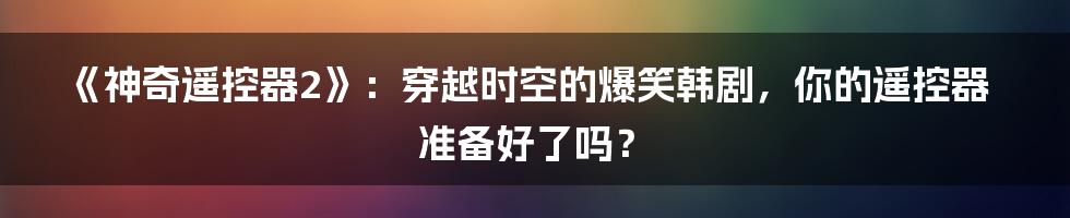 《神奇遥控器2》:穿越时空的爆笑韩剧,你的遥控器准备好了吗?