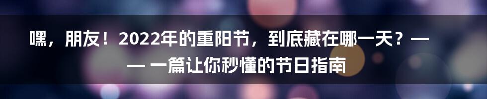 嘿,朋友!2022年的重阳节,到底藏在哪一天?—— 一篇让你秒懂的节日指南