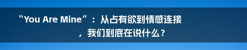 “You Are Mine”：从占有欲到情感连接，我们到底在说什么？