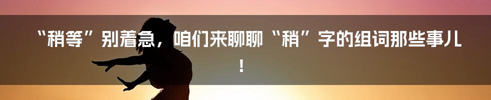 “稍等”别着急,咱们来聊聊“稍”字的组词那些事儿!