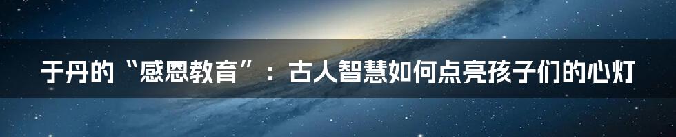 于丹的“感恩教育”:古人智慧如何点亮孩子们的心灯