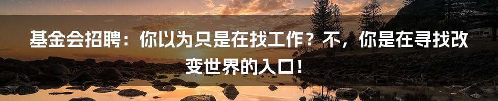 基金会招聘：你以为只是在找工作？不，你是在寻找改变世界的入口！