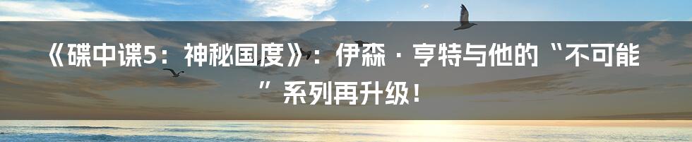 《碟中谍5：神秘国度》：伊森·亨特与他的“不可能”系列再升级！