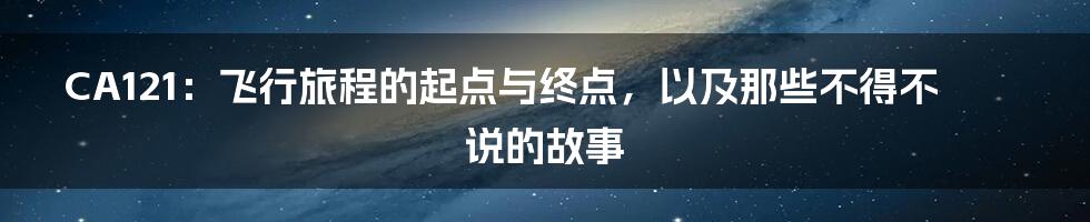 CA121：飞行旅程的起点与终点，以及那些不得不说的故事
