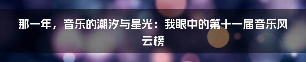 那一年，音乐的潮汐与星光：我眼中的第十一届音乐风云榜