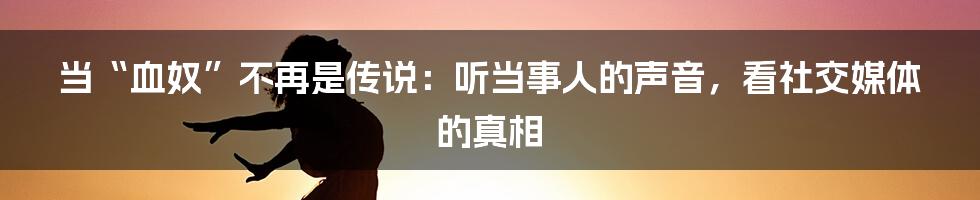 当“血奴”不再是传说：听当事人的声音，看社交媒体的真相