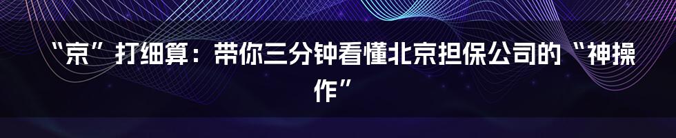 “京”打细算:带你三分钟看懂北京担保公司的“神操作”