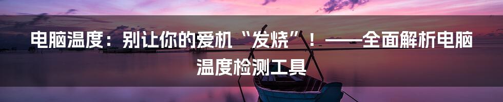 电脑温度：别让你的爱机“发烧”！——全面解析电脑温度检测工具