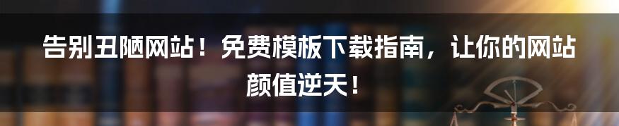 告别丑陋网站!免费模板下载指南,让你的网站颜值逆天!