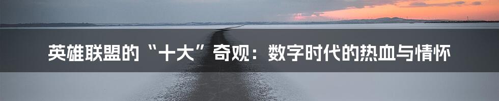 英雄联盟的“十大”奇观:数字时代的热血与情怀