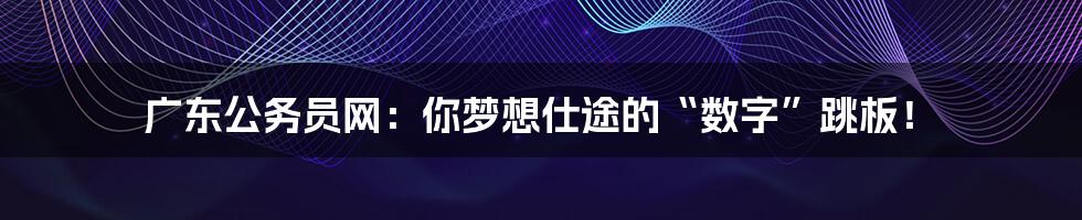 广东公务员网:你梦想仕途的“数字”跳板!