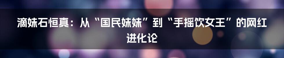 滴妹石恒真：从“国民妹妹”到“手摇饮女王”的网红进化论